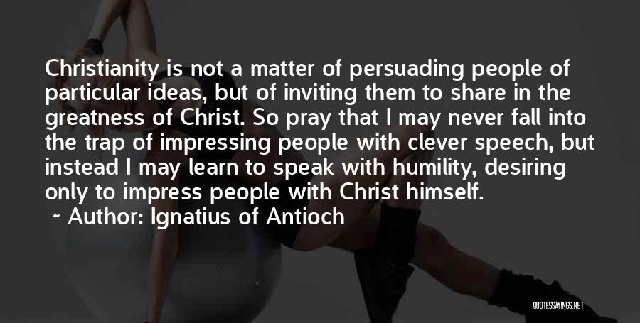 Ignatius Of Antioch Quotes: Christianity Is Not A Matter Of Persuading People Of Particular Ideas, But Of Inviting Them To Share In The Greatness