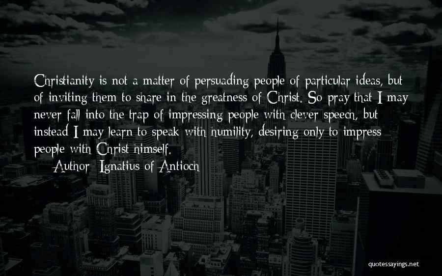 Ignatius Of Antioch Quotes: Christianity Is Not A Matter Of Persuading People Of Particular Ideas, But Of Inviting Them To Share In The Greatness