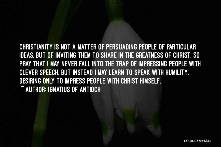 Ignatius Of Antioch Quotes: Christianity Is Not A Matter Of Persuading People Of Particular Ideas, But Of Inviting Them To Share In The Greatness