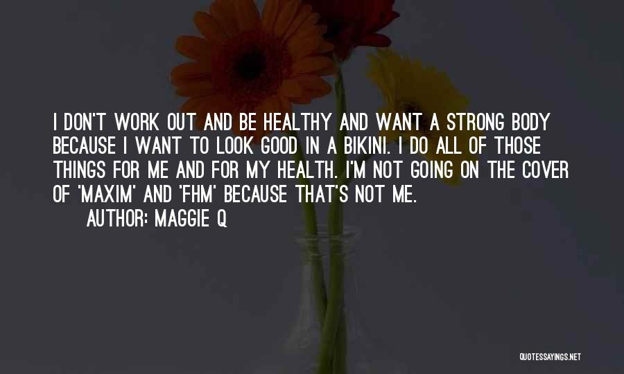 Maggie Q Quotes: I Don't Work Out And Be Healthy And Want A Strong Body Because I Want To Look Good In A