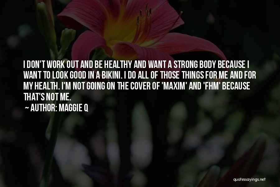 Maggie Q Quotes: I Don't Work Out And Be Healthy And Want A Strong Body Because I Want To Look Good In A