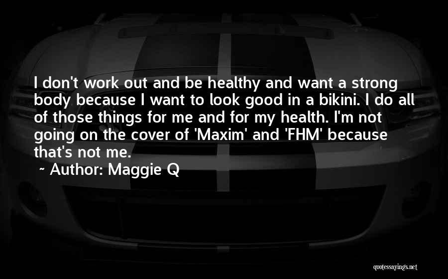 Maggie Q Quotes: I Don't Work Out And Be Healthy And Want A Strong Body Because I Want To Look Good In A