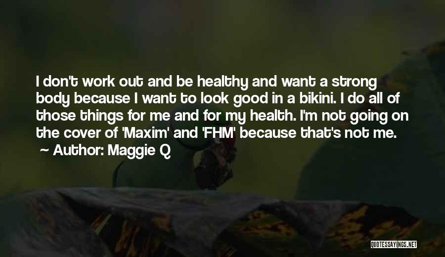 Maggie Q Quotes: I Don't Work Out And Be Healthy And Want A Strong Body Because I Want To Look Good In A