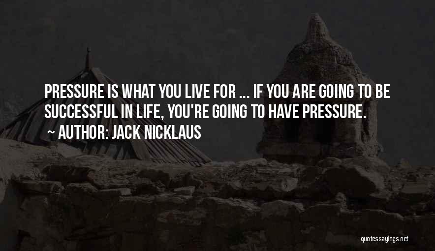 Jack Nicklaus Quotes: Pressure Is What You Live For ... If You Are Going To Be Successful In Life, You're Going To Have