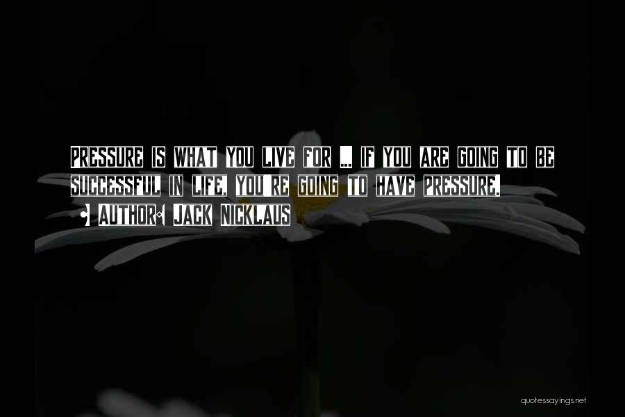 Jack Nicklaus Quotes: Pressure Is What You Live For ... If You Are Going To Be Successful In Life, You're Going To Have