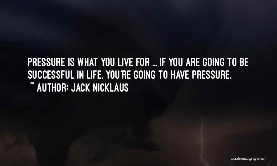 Jack Nicklaus Quotes: Pressure Is What You Live For ... If You Are Going To Be Successful In Life, You're Going To Have