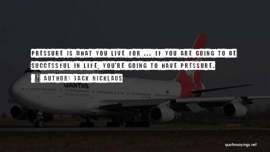 Jack Nicklaus Quotes: Pressure Is What You Live For ... If You Are Going To Be Successful In Life, You're Going To Have