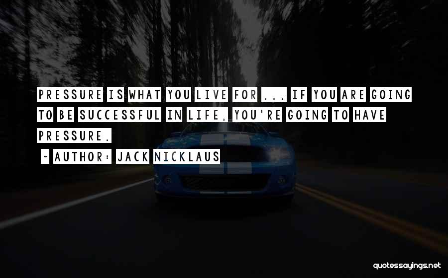 Jack Nicklaus Quotes: Pressure Is What You Live For ... If You Are Going To Be Successful In Life, You're Going To Have