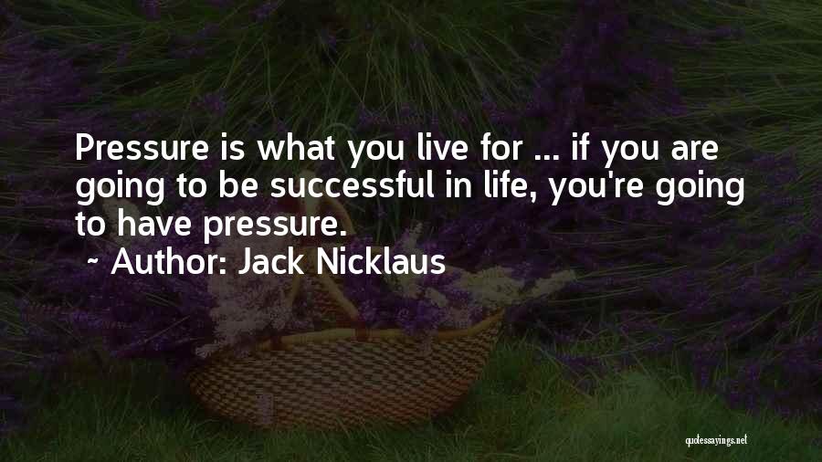 Jack Nicklaus Quotes: Pressure Is What You Live For ... If You Are Going To Be Successful In Life, You're Going To Have