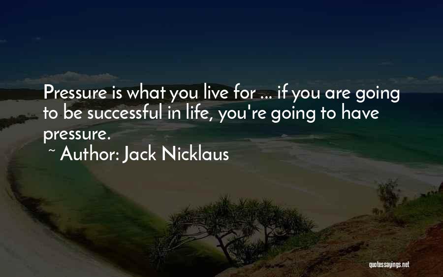 Jack Nicklaus Quotes: Pressure Is What You Live For ... If You Are Going To Be Successful In Life, You're Going To Have