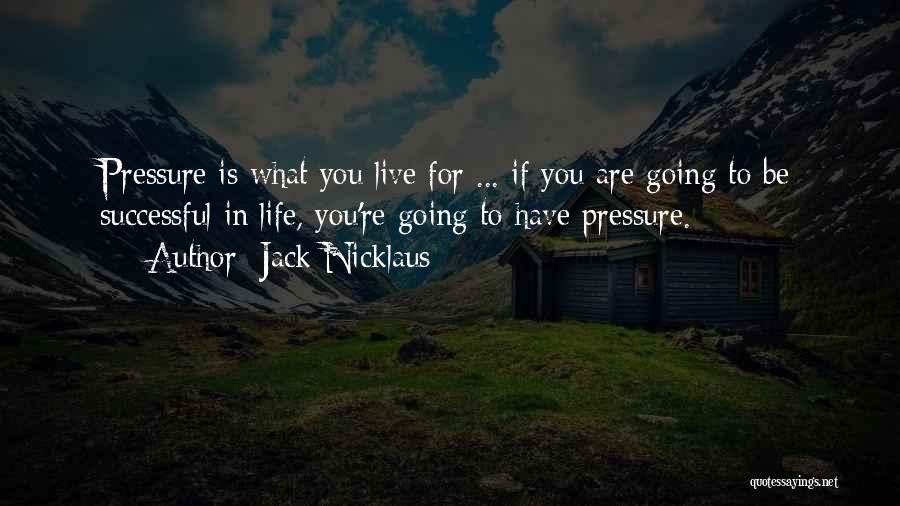 Jack Nicklaus Quotes: Pressure Is What You Live For ... If You Are Going To Be Successful In Life, You're Going To Have