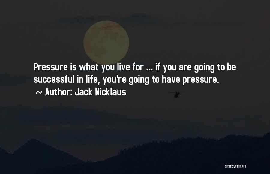 Jack Nicklaus Quotes: Pressure Is What You Live For ... If You Are Going To Be Successful In Life, You're Going To Have