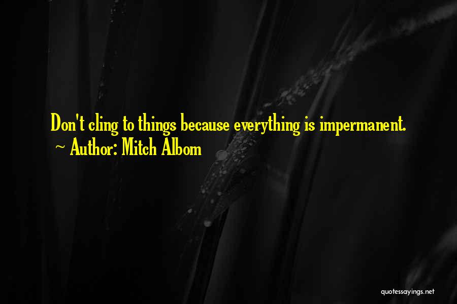 Mitch Albom Quotes: Don't Cling To Things Because Everything Is Impermanent.
