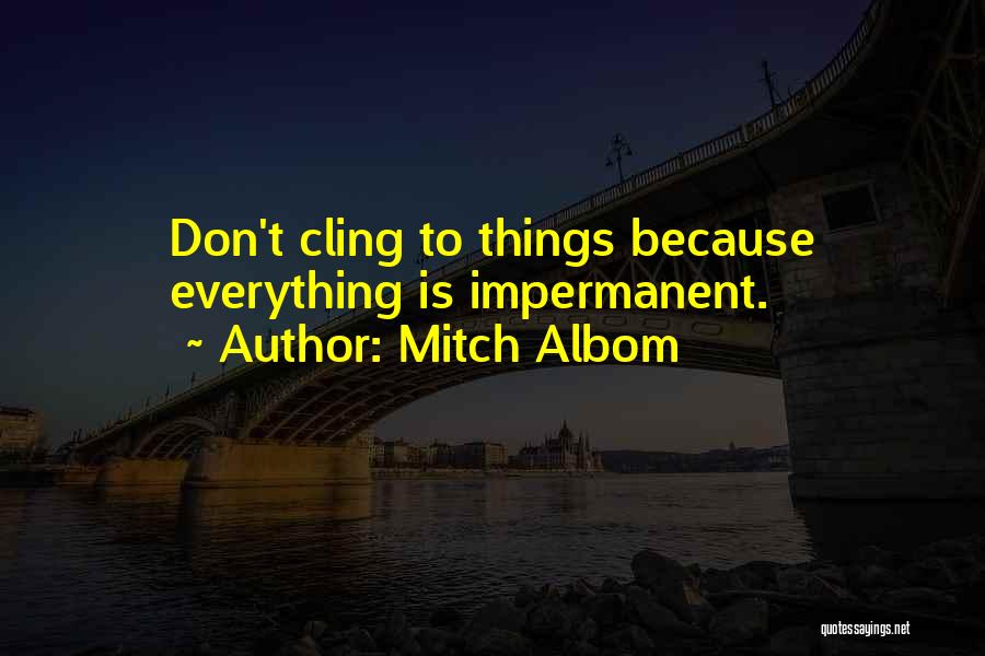 Mitch Albom Quotes: Don't Cling To Things Because Everything Is Impermanent.