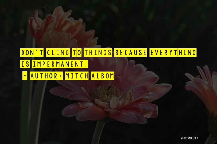 Mitch Albom Quotes: Don't Cling To Things Because Everything Is Impermanent.