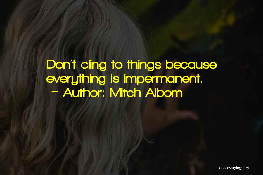 Mitch Albom Quotes: Don't Cling To Things Because Everything Is Impermanent.
