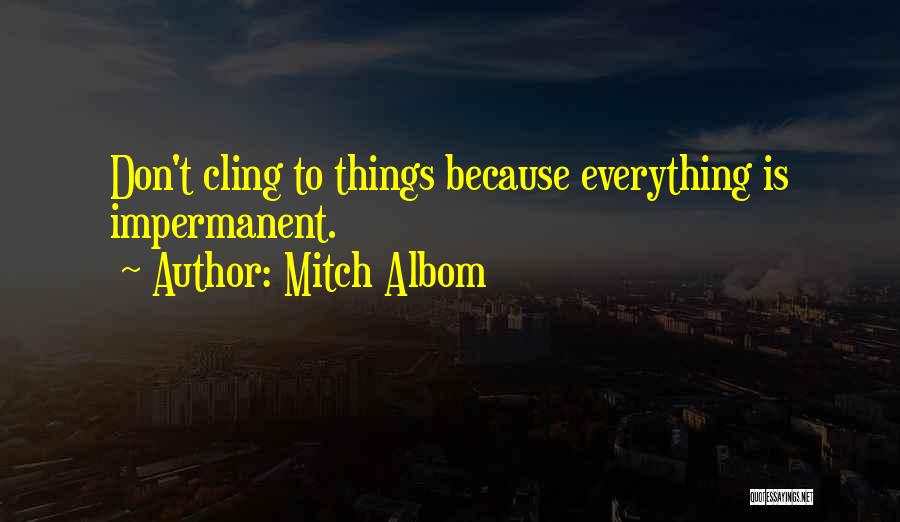 Mitch Albom Quotes: Don't Cling To Things Because Everything Is Impermanent.