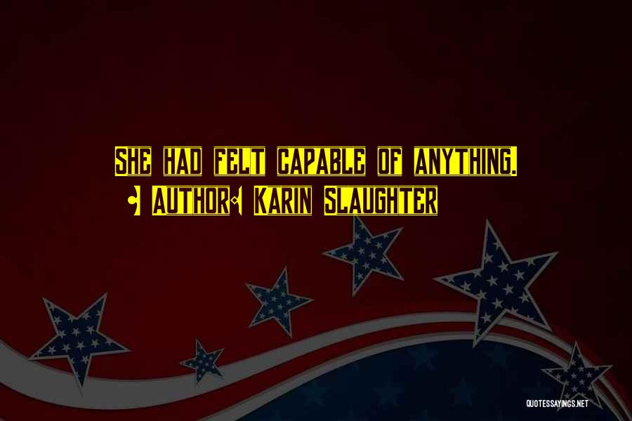 Karin Slaughter Quotes: She Had Felt Capable Of Anything.