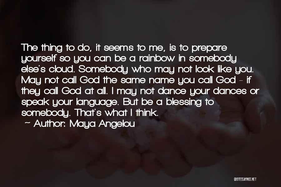 Maya Angelou Quotes: The Thing To Do, It Seems To Me, Is To Prepare Yourself So You Can Be A Rainbow In Somebody