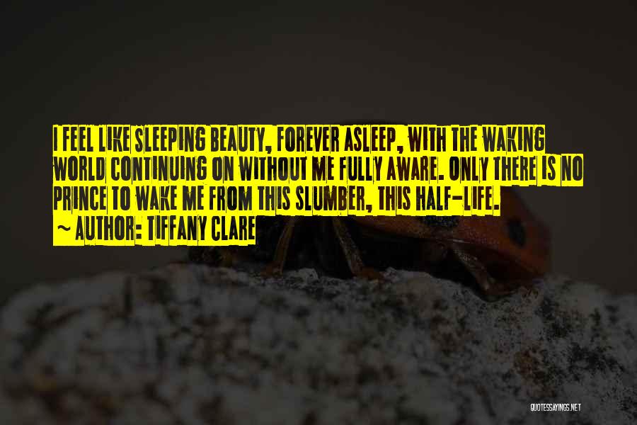 Tiffany Clare Quotes: I Feel Like Sleeping Beauty, Forever Asleep, With The Waking World Continuing On Without Me Fully Aware. Only There Is