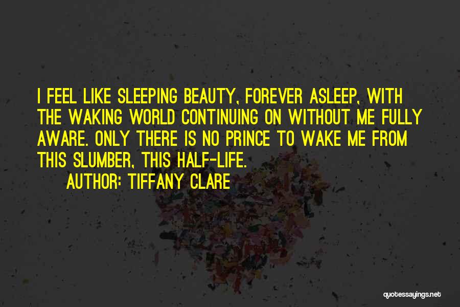 Tiffany Clare Quotes: I Feel Like Sleeping Beauty, Forever Asleep, With The Waking World Continuing On Without Me Fully Aware. Only There Is