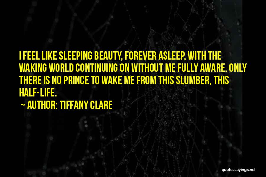 Tiffany Clare Quotes: I Feel Like Sleeping Beauty, Forever Asleep, With The Waking World Continuing On Without Me Fully Aware. Only There Is