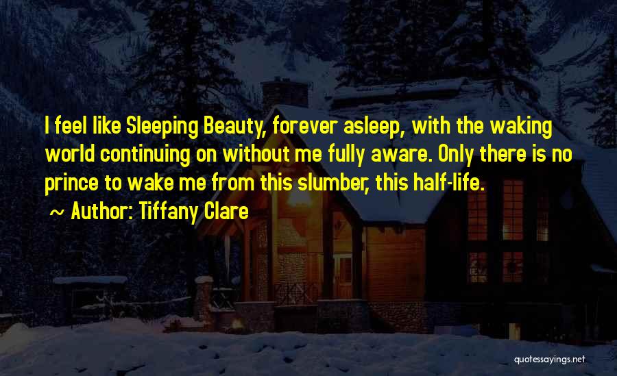 Tiffany Clare Quotes: I Feel Like Sleeping Beauty, Forever Asleep, With The Waking World Continuing On Without Me Fully Aware. Only There Is