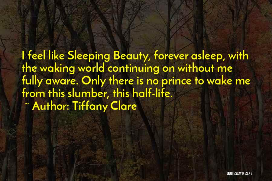 Tiffany Clare Quotes: I Feel Like Sleeping Beauty, Forever Asleep, With The Waking World Continuing On Without Me Fully Aware. Only There Is