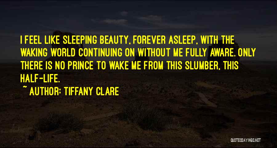 Tiffany Clare Quotes: I Feel Like Sleeping Beauty, Forever Asleep, With The Waking World Continuing On Without Me Fully Aware. Only There Is