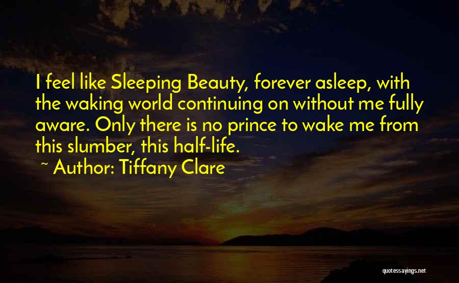 Tiffany Clare Quotes: I Feel Like Sleeping Beauty, Forever Asleep, With The Waking World Continuing On Without Me Fully Aware. Only There Is