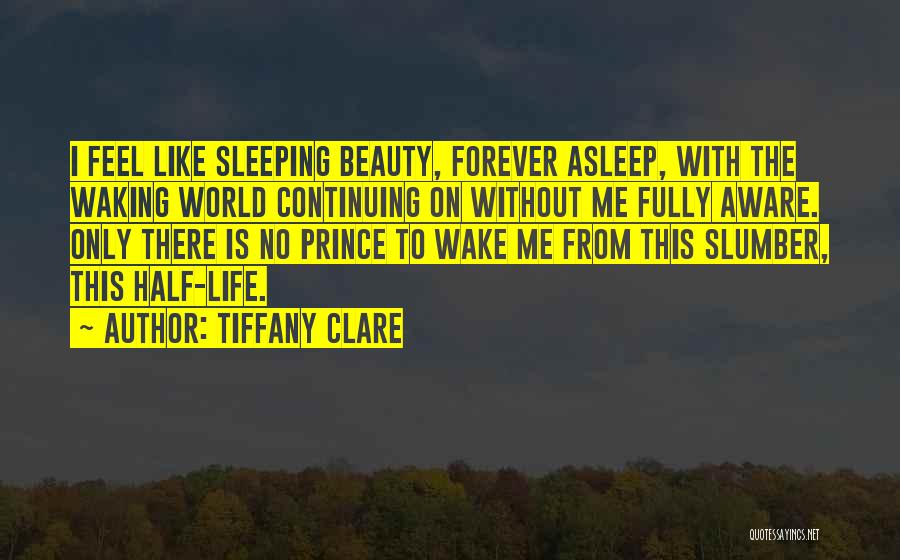 Tiffany Clare Quotes: I Feel Like Sleeping Beauty, Forever Asleep, With The Waking World Continuing On Without Me Fully Aware. Only There Is