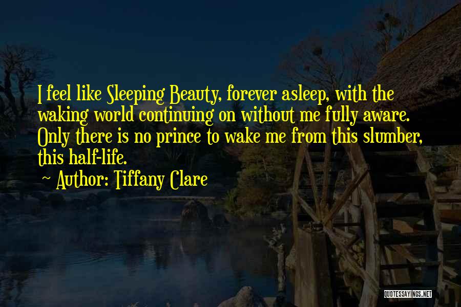 Tiffany Clare Quotes: I Feel Like Sleeping Beauty, Forever Asleep, With The Waking World Continuing On Without Me Fully Aware. Only There Is