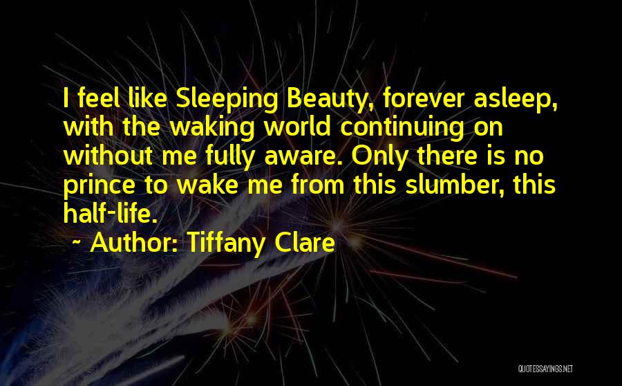 Tiffany Clare Quotes: I Feel Like Sleeping Beauty, Forever Asleep, With The Waking World Continuing On Without Me Fully Aware. Only There Is