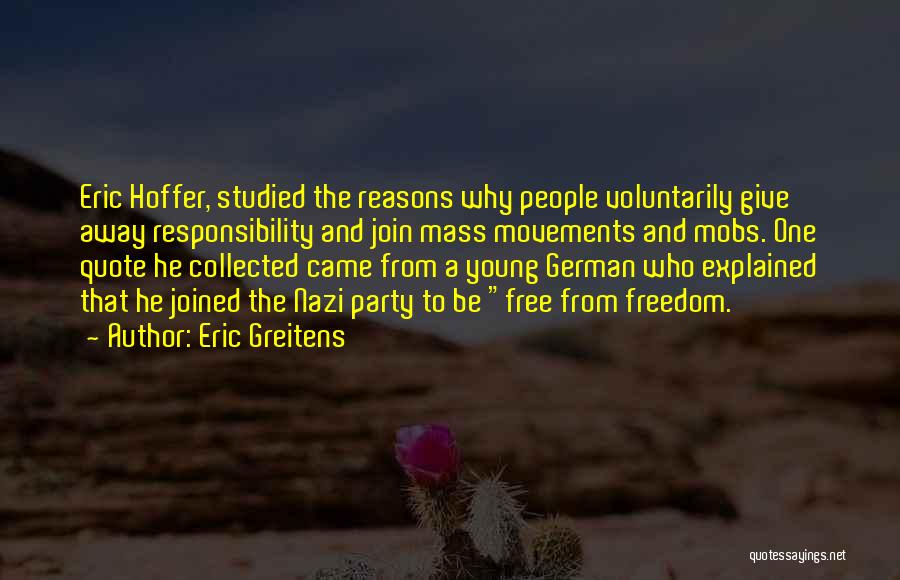 Eric Greitens Quotes: Eric Hoffer, Studied The Reasons Why People Voluntarily Give Away Responsibility And Join Mass Movements And Mobs. One Quote He
