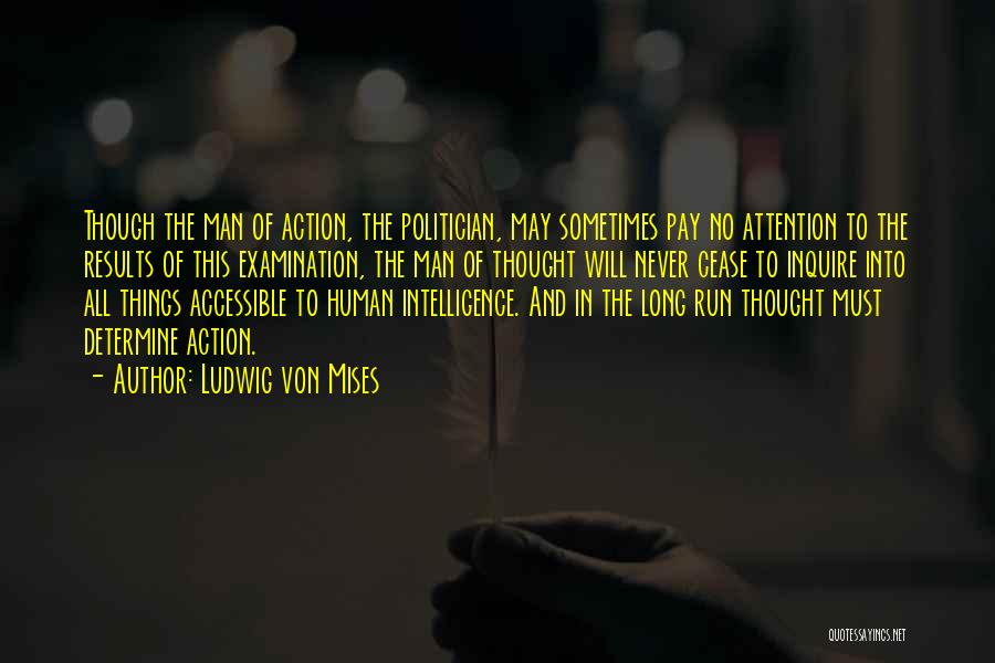 Ludwig Von Mises Quotes: Though The Man Of Action, The Politician, May Sometimes Pay No Attention To The Results Of This Examination, The Man