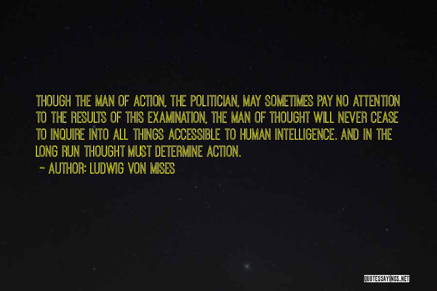 Ludwig Von Mises Quotes: Though The Man Of Action, The Politician, May Sometimes Pay No Attention To The Results Of This Examination, The Man