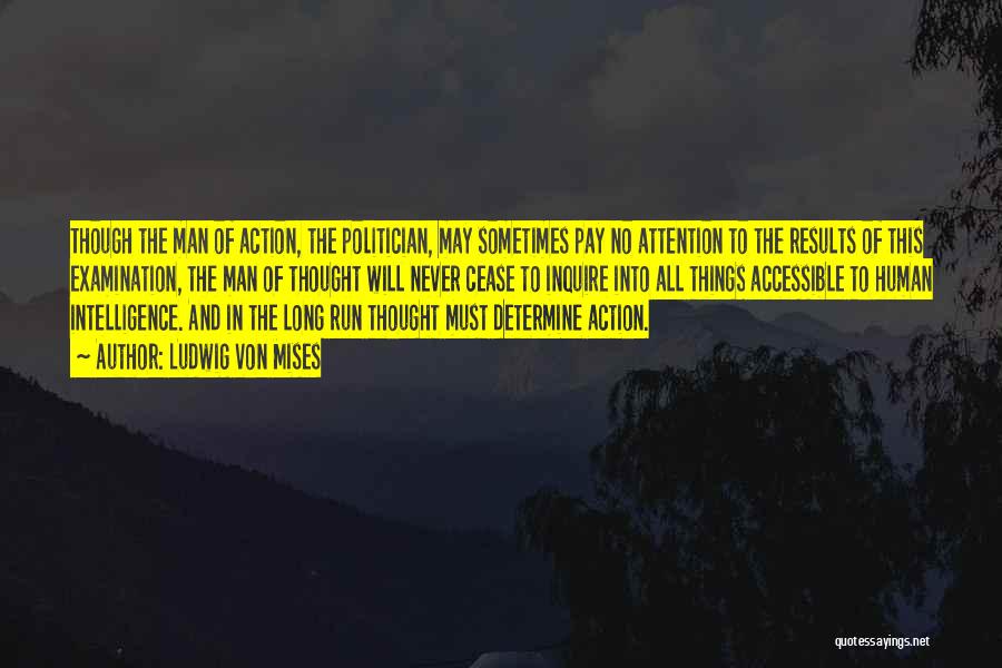Ludwig Von Mises Quotes: Though The Man Of Action, The Politician, May Sometimes Pay No Attention To The Results Of This Examination, The Man