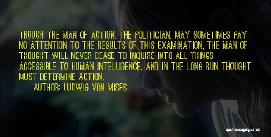 Ludwig Von Mises Quotes: Though The Man Of Action, The Politician, May Sometimes Pay No Attention To The Results Of This Examination, The Man