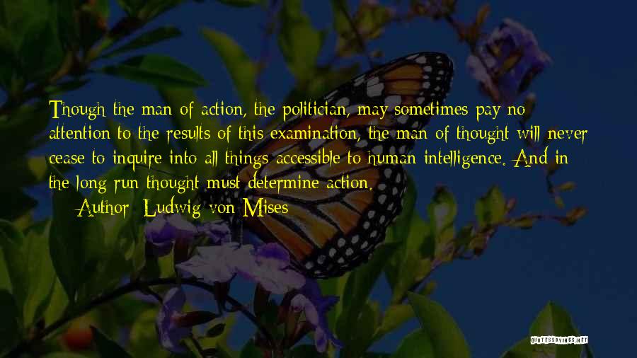Ludwig Von Mises Quotes: Though The Man Of Action, The Politician, May Sometimes Pay No Attention To The Results Of This Examination, The Man