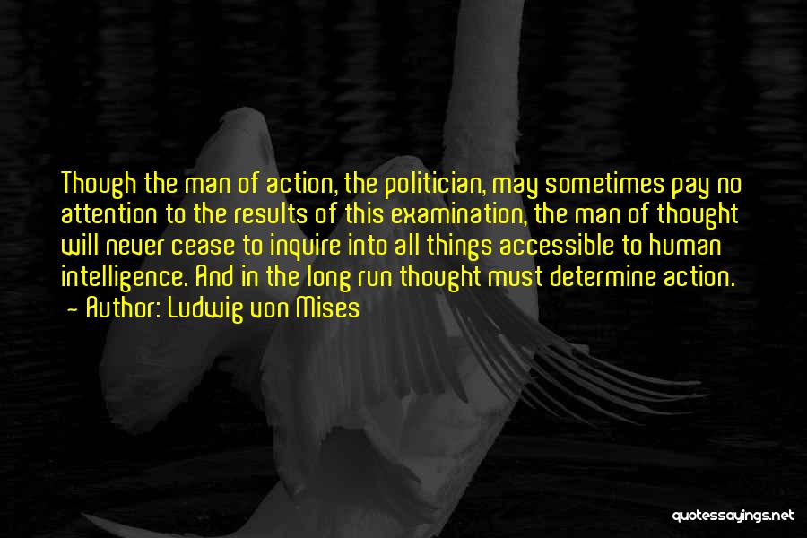 Ludwig Von Mises Quotes: Though The Man Of Action, The Politician, May Sometimes Pay No Attention To The Results Of This Examination, The Man