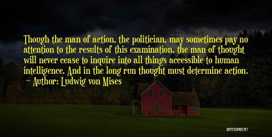 Ludwig Von Mises Quotes: Though The Man Of Action, The Politician, May Sometimes Pay No Attention To The Results Of This Examination, The Man