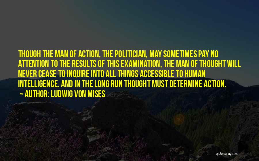 Ludwig Von Mises Quotes: Though The Man Of Action, The Politician, May Sometimes Pay No Attention To The Results Of This Examination, The Man