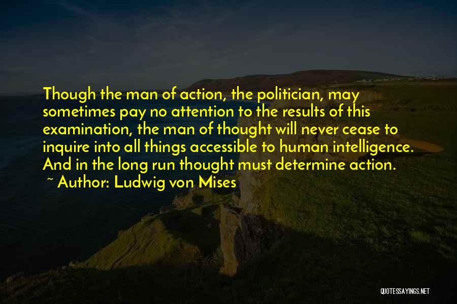 Ludwig Von Mises Quotes: Though The Man Of Action, The Politician, May Sometimes Pay No Attention To The Results Of This Examination, The Man