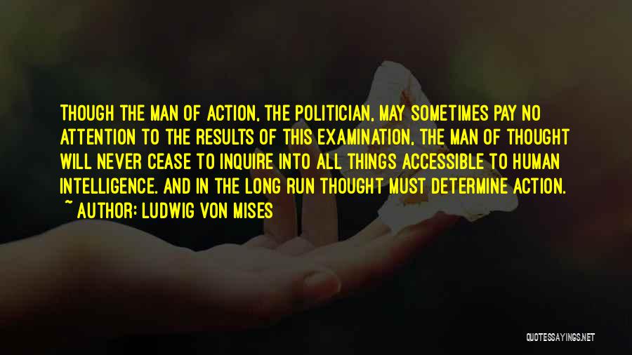Ludwig Von Mises Quotes: Though The Man Of Action, The Politician, May Sometimes Pay No Attention To The Results Of This Examination, The Man