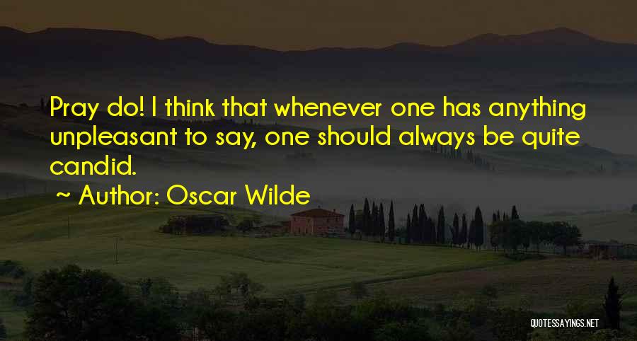 Oscar Wilde Quotes: Pray Do! I Think That Whenever One Has Anything Unpleasant To Say, One Should Always Be Quite Candid.