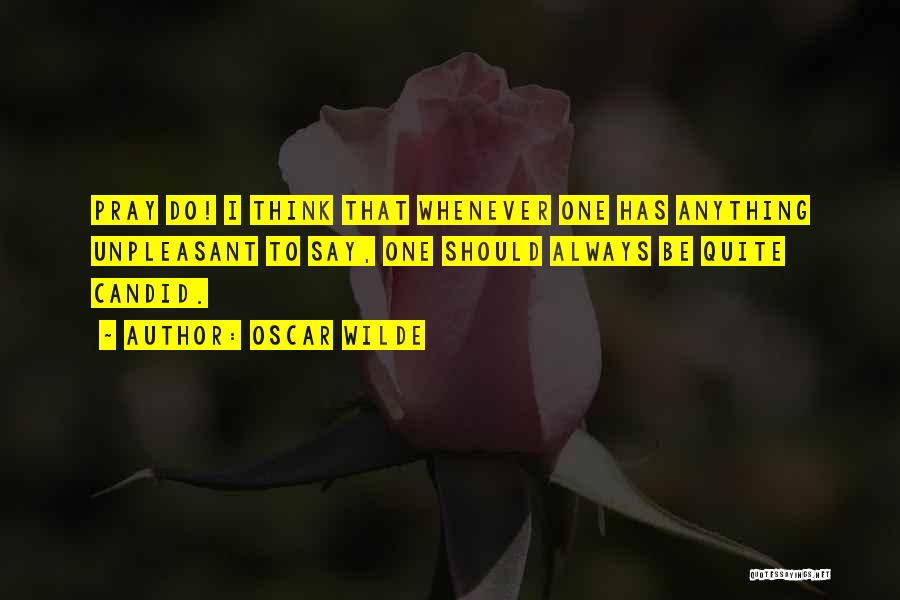 Oscar Wilde Quotes: Pray Do! I Think That Whenever One Has Anything Unpleasant To Say, One Should Always Be Quite Candid.