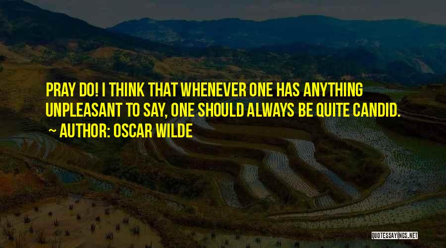 Oscar Wilde Quotes: Pray Do! I Think That Whenever One Has Anything Unpleasant To Say, One Should Always Be Quite Candid.