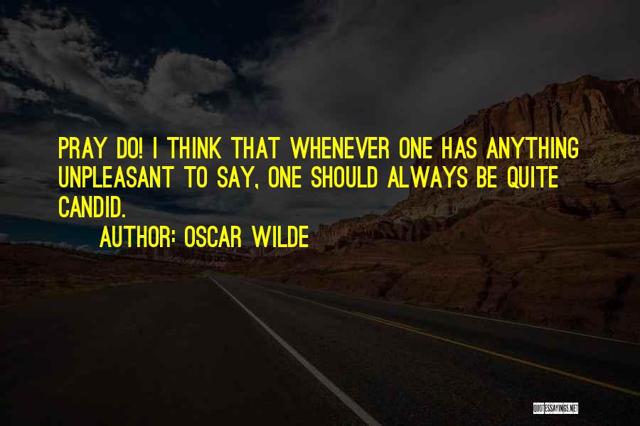 Oscar Wilde Quotes: Pray Do! I Think That Whenever One Has Anything Unpleasant To Say, One Should Always Be Quite Candid.