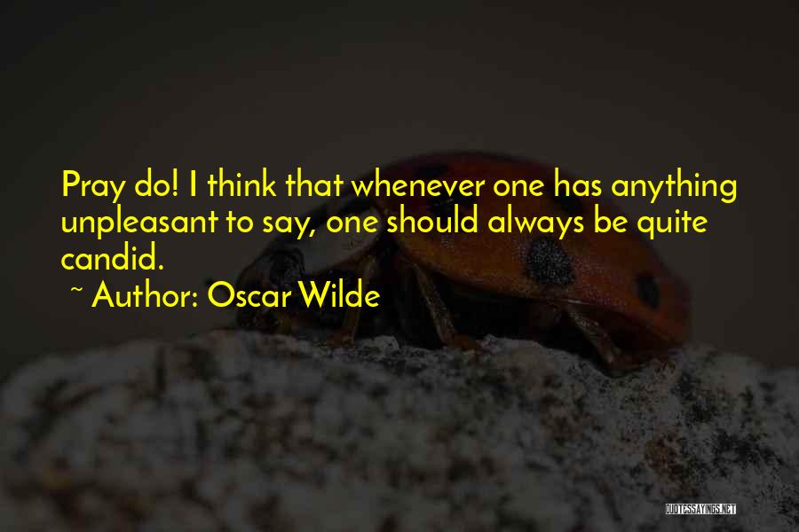 Oscar Wilde Quotes: Pray Do! I Think That Whenever One Has Anything Unpleasant To Say, One Should Always Be Quite Candid.