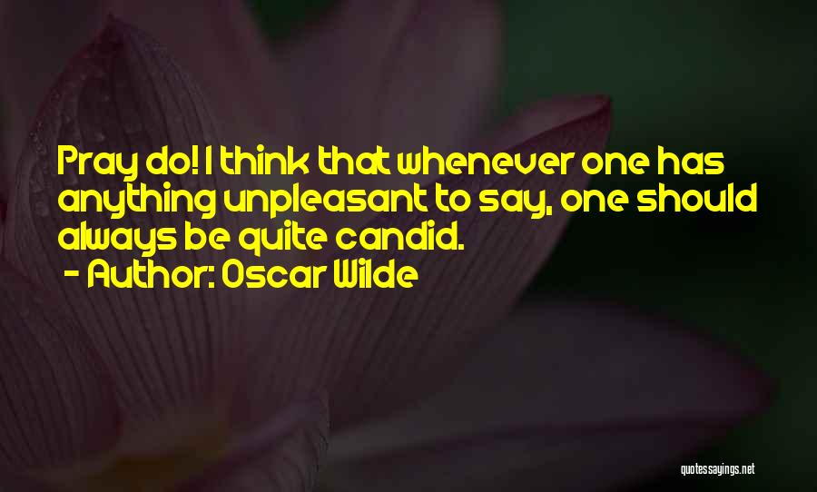 Oscar Wilde Quotes: Pray Do! I Think That Whenever One Has Anything Unpleasant To Say, One Should Always Be Quite Candid.